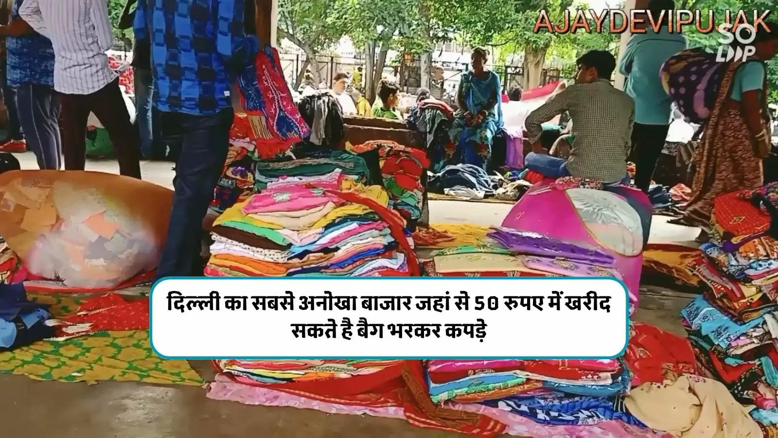 दिल्ली का सबसे अनोखा बाजार जहां से 50 रुपए में खरीद सकते है बैग भरकर कपड़े