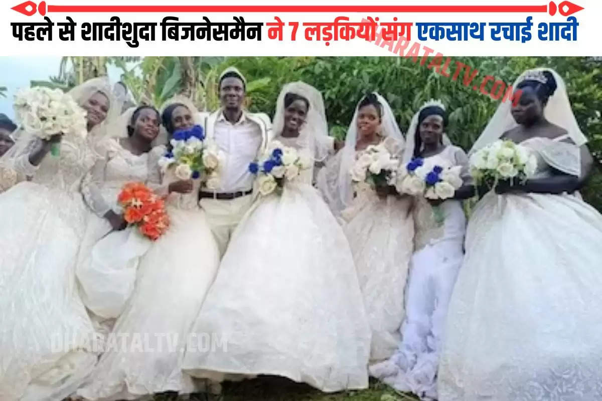 पहले से शादीशुदा बिजनेसमैन ने 7 लड़कियों संग एकसाथ रचाई शादी